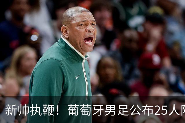 新帅执鞭！葡萄牙男足公布25人阵容：41岁C罗延续23年国家队征程